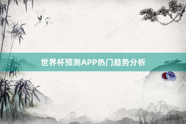 世界杯预测APP热门趋势分析