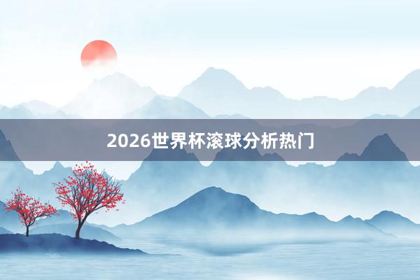 2026世界杯滚球分析热门