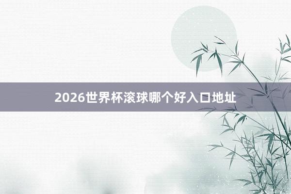 2026世界杯滚球哪个好入口地址