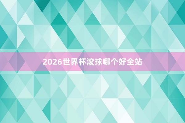 2026世界杯滚球哪个好全站