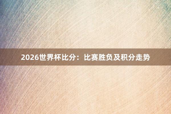 2026世界杯比分：比赛胜负及积分走势