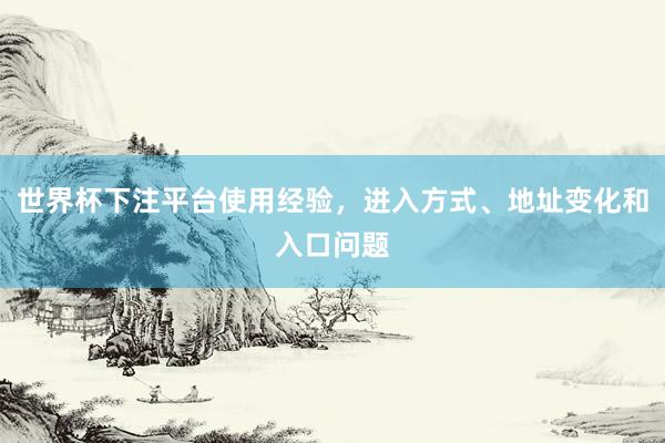 世界杯下注平台使用经验，进入方式、地址变化和入口问题