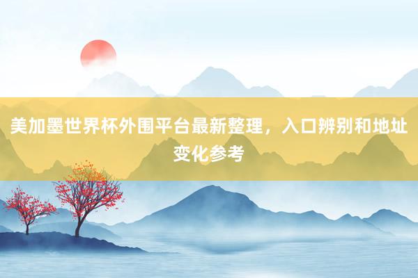 美加墨世界杯外围平台最新整理，入口辨别和地址变化参考