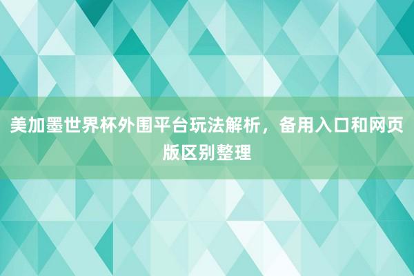 美加墨世界杯外围平台玩法解析，备用入口和网页版区别整理