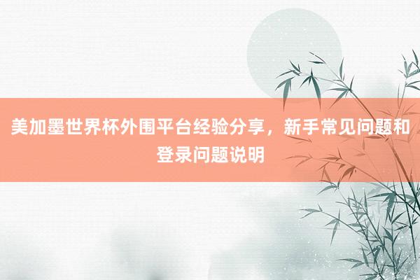 美加墨世界杯外围平台经验分享，新手常见问题和登录问题说明