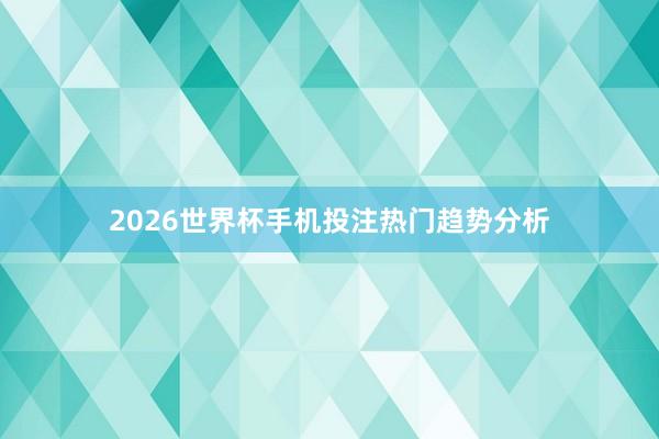 2026世界杯手机投注热门趋势分析