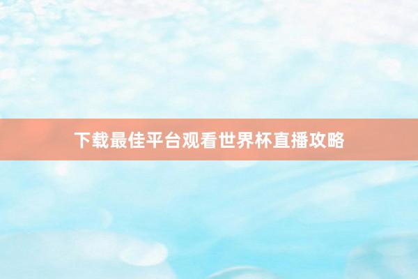 下载最佳平台观看世界杯直播攻略