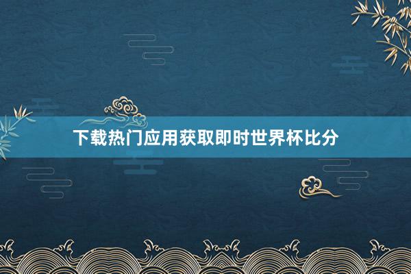 下载热门应用获取即时世界杯比分