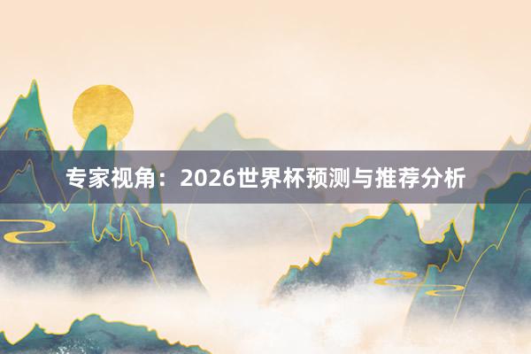专家视角:2026世界杯预测与推荐分析