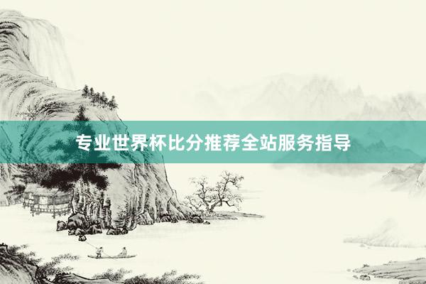 专业世界杯比分推荐全站服务指导