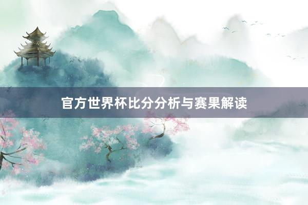 官方世界杯比分分析与赛果解读