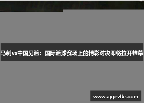 马刺vs中国男篮:国际篮球赛场上的精彩对决即将拉开帷幕