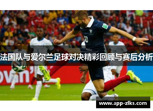 法国队与爱尔兰足球对决精彩回顾与赛后分析